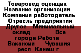 Товаровед-оценщик › Название организации ­ Компания-работодатель › Отрасль предприятия ­ Другое › Минимальный оклад ­ 18 600 - Все города Работа » Вакансии   . Чувашия респ.,Канаш г.